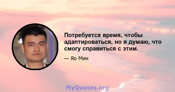 Потребуется время, чтобы адаптироваться, но я думаю, что смогу справиться с этим.