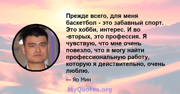 Прежде всего, для меня баскетбол - это забавный спорт. Это хобби, интерес. И во -вторых, это профессия. Я чувствую, что мне очень повезло, что я могу найти профессиональную работу, которую я действительно, очень люблю.