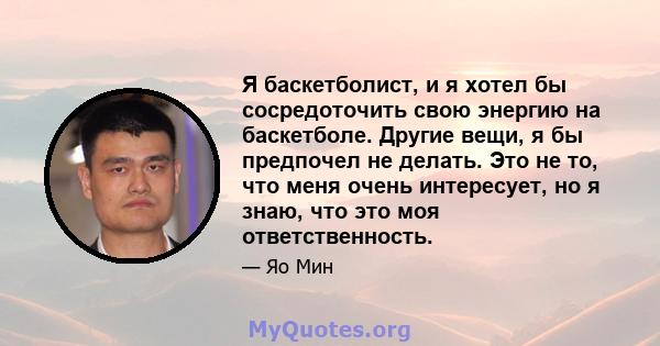 Я баскетболист, и я хотел бы сосредоточить свою энергию на баскетболе. Другие вещи, я бы предпочел не делать. Это не то, что меня очень интересует, но я знаю, что это моя ответственность.