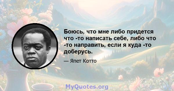 Боюсь, что мне либо придется что -то написать себе, либо что -то направить, если я куда -то доберусь.