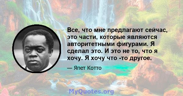 Все, что мне предлагают сейчас, это части, которые являются авторитетными фигурами. Я сделал это. И это не то, что я хочу. Я хочу что -то другое.