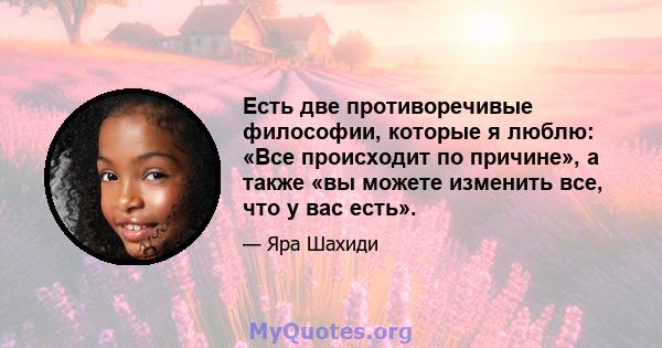 Есть две противоречивые философии, которые я люблю: «Все происходит по причине», а также «вы можете изменить все, что у вас есть».