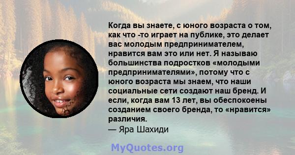 Когда вы знаете, с юного возраста о том, как что -то играет на публике, это делает вас молодым предпринимателем, нравится вам это или нет. Я называю большинства подростков «молодыми предпринимателями», потому что с