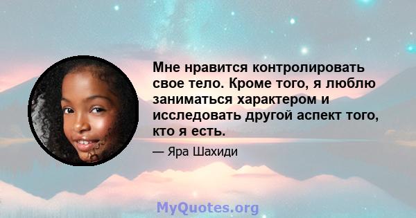 Мне нравится контролировать свое тело. Кроме того, я люблю заниматься характером и исследовать другой аспект того, кто я есть.