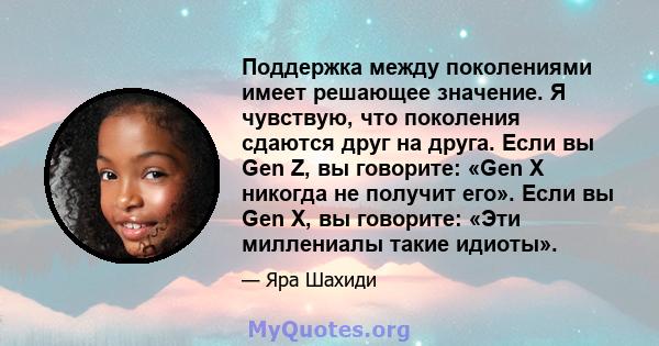 Поддержка между поколениями имеет решающее значение. Я чувствую, что поколения сдаются друг на друга. Если вы Gen Z, вы говорите: «Gen X никогда не получит его». Если вы Gen X, вы говорите: «Эти миллениалы такие идиоты».