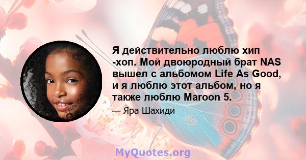 Я действительно люблю хип -хоп. Мой двоюродный брат NAS вышел с альбомом Life As Good, и я люблю этот альбом, но я также люблю Maroon 5.