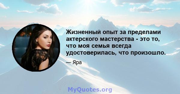 Жизненный опыт за пределами актерского мастерства - это то, что моя семья всегда удостоверилась, что произошло.