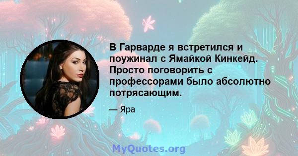 В Гарварде я встретился и поужинал с Ямайкой Кинкейд. Просто поговорить с профессорами было абсолютно потрясающим.