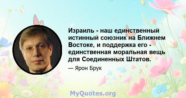 Израиль - наш единственный истинный союзник на Ближнем Востоке, и поддержка его - единственная моральная вещь для Соединенных Штатов.