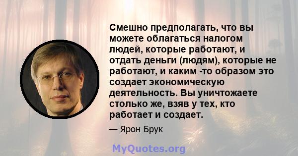 Смешно предполагать, что вы можете облагаться налогом людей, которые работают, и отдать деньги (людям), которые не работают, и каким -то образом это создает экономическую деятельность. Вы уничтожаете столько же, взяв у