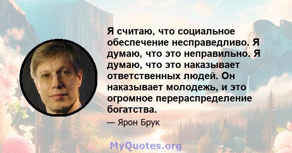 Я считаю, что социальное обеспечение несправедливо. Я думаю, что это неправильно. Я думаю, что это наказывает ответственных людей. Он наказывает молодежь, и это огромное перераспределение богатства.