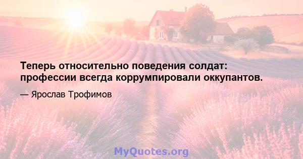 Теперь относительно поведения солдат: профессии всегда коррумпировали оккупантов.