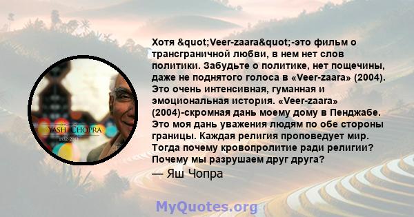 Хотя "Veer-zaara"-это фильм о трансграничной любви, в нем нет слов политики. Забудьте о политике, нет пощечины, даже не поднятого голоса в «Veer-zaara» (2004). Это очень интенсивная, гуманная и эмоциональная