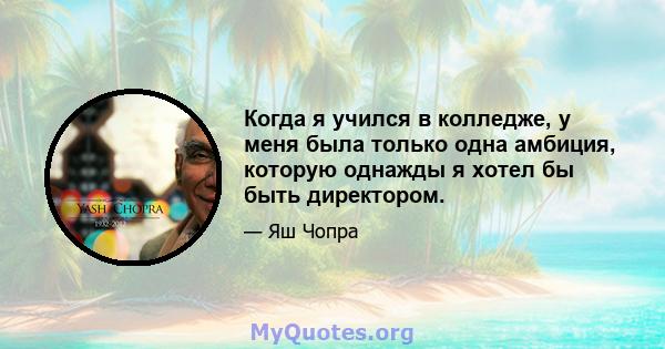 Когда я учился в колледже, у меня была только одна амбиция, которую однажды я хотел бы быть директором.