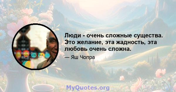 Люди - очень сложные существа. Это желание, эта жадность, эта любовь очень сложна.