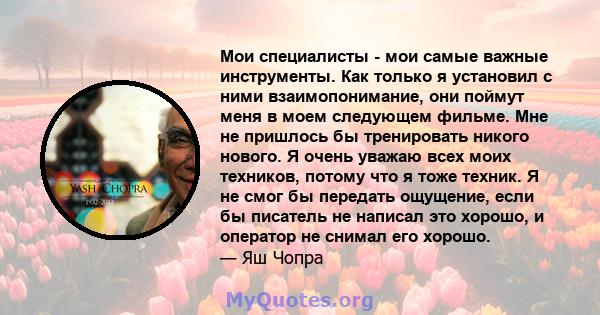 Мои специалисты - мои самые важные инструменты. Как только я установил с ними взаимопонимание, они поймут меня в моем следующем фильме. Мне не пришлось бы тренировать никого нового. Я очень уважаю всех моих техников,