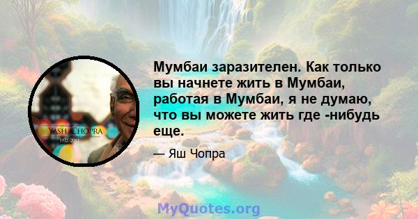 Мумбаи заразителен. Как только вы начнете жить в Мумбаи, работая в Мумбаи, я не думаю, что вы можете жить где -нибудь еще.