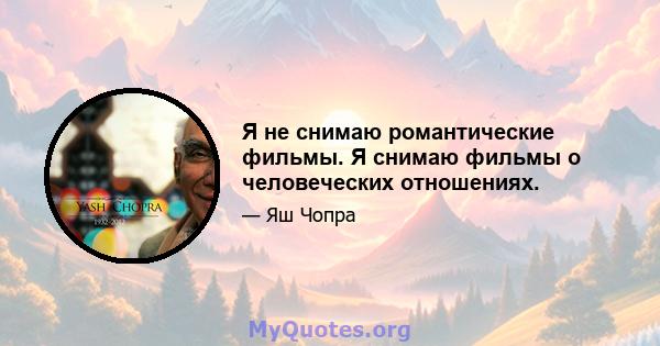 Я не снимаю романтические фильмы. Я снимаю фильмы о человеческих отношениях.