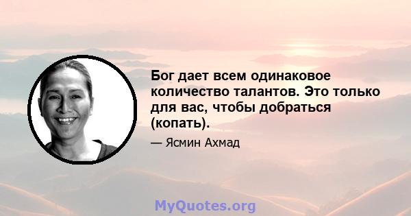 Бог дает всем одинаковое количество талантов. Это только для вас, чтобы добраться (копать).