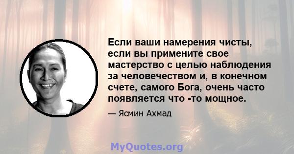 Если ваши намерения чисты, если вы примените свое мастерство с целью наблюдения за человечеством и, в конечном счете, самого Бога, очень часто появляется что -то мощное.