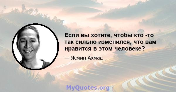 Если вы хотите, чтобы кто -то так сильно изменился, что вам нравится в этом человеке?