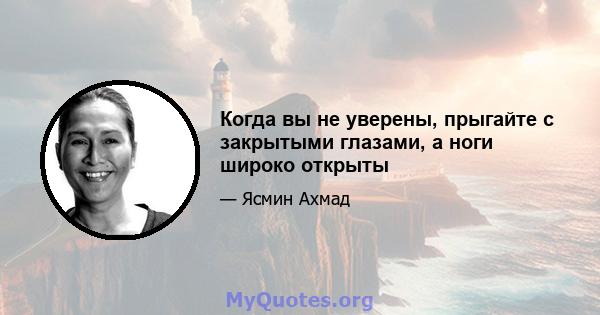 Когда вы не уверены, прыгайте с закрытыми глазами, а ноги широко открыты