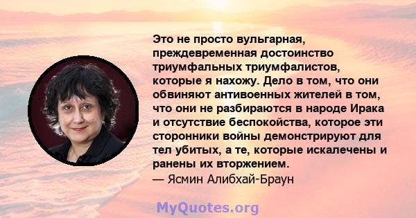 Это не просто вульгарная, преждевременная достоинство триумфальных триумфалистов, которые я нахожу. Дело в том, что они обвиняют антивоенных жителей в том, что они не разбираются в народе Ирака и отсутствие