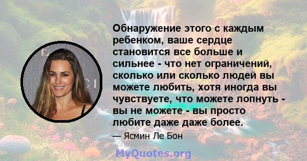 Обнаружение этого с каждым ребенком, ваше сердце становится все больше и сильнее - что нет ограничений, сколько или сколько людей вы можете любить, хотя иногда вы чувствуете, что можете лопнуть - вы не можете - вы