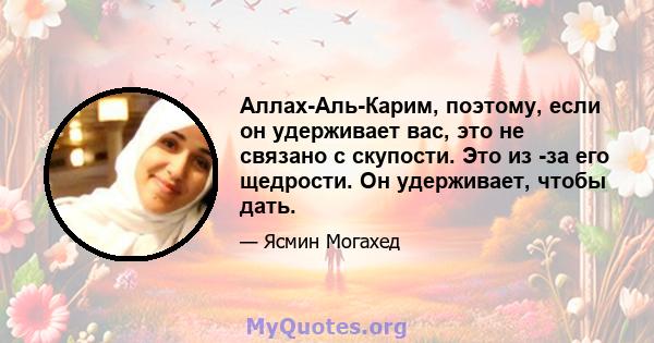 Аллах-Аль-Карим, поэтому, если он удерживает вас, это не связано с скупости. Это из -за его щедрости. Он удерживает, чтобы дать.