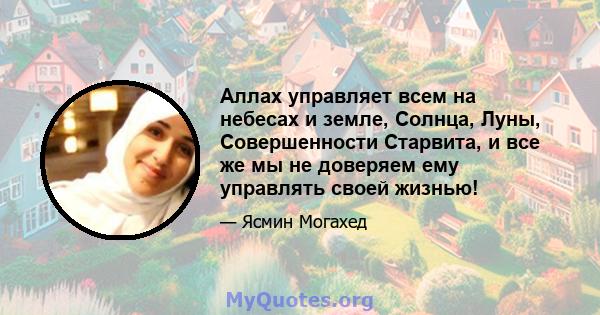 Аллах управляет всем на небесах и земле, Солнца, Луны, Совершенности Старвита, и все же мы не доверяем ему управлять своей жизнью!