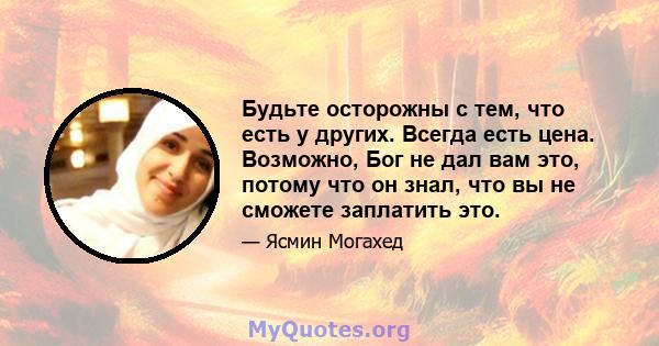 Будьте осторожны с тем, что есть у других. Всегда есть цена. Возможно, Бог не дал вам это, потому что он знал, что вы не сможете заплатить это.