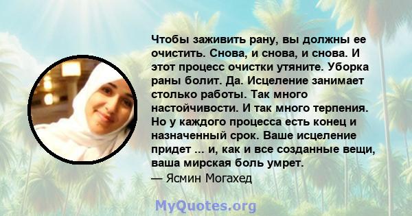 Чтобы заживить рану, вы должны ее очистить. Снова, и снова, и снова. И этот процесс очистки утяните. Уборка раны болит. Да. Исцеление занимает столько работы. Так много настойчивости. И так много терпения. Но у каждого