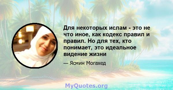 Для некоторых ислам - это не что иное, как кодекс правил и правил. Но для тех, кто понимает, это идеальное видение жизни