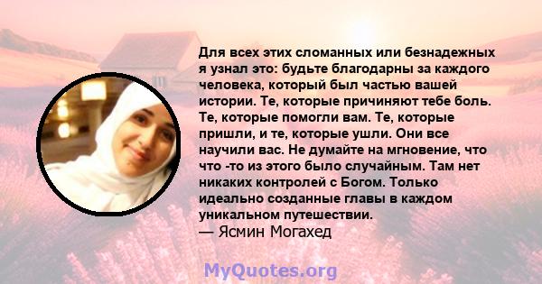 Для всех этих сломанных или безнадежных я узнал это: будьте благодарны за каждого человека, который был частью вашей истории. Те, которые причиняют тебе боль. Те, которые помогли вам. Те, которые пришли, и те, которые