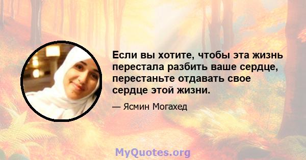 Если вы хотите, чтобы эта жизнь перестала разбить ваше сердце, перестаньте отдавать свое сердце этой жизни.