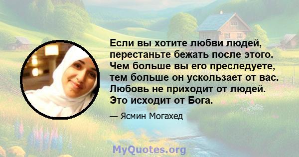 Если вы хотите любви людей, перестаньте бежать после этого. Чем больше вы его преследуете, тем больше он ускользает от вас. Любовь не приходит от людей. Это исходит от Бога.