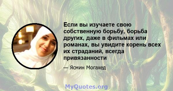 Если вы изучаете свою собственную борьбу, борьба других, даже в фильмах или романах, вы увидите корень всех их страданий, всегда привязанности