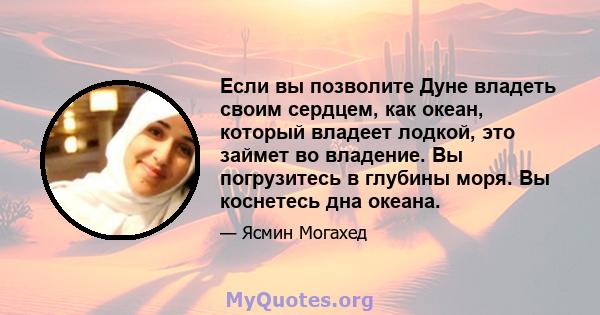 Если вы позволите Дуне владеть своим сердцем, как океан, который владеет лодкой, это займет во владение. Вы погрузитесь в глубины моря. Вы коснетесь дна океана.