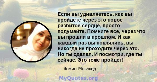 Если вы удивляетесь, как вы пройдете через это новое разбитое сердце, просто подумайте. Помните все, через что вы прошли в прошлом. И как каждый раз вы поклялись, вы никогда не проходите через это. Но ты сделал. И