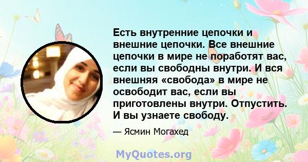 Есть внутренние цепочки и внешние цепочки. Все внешние цепочки в мире не поработят вас, если вы свободны внутри. И вся внешняя «свобода» в мире не освободит вас, если вы приготовлены внутри. Отпустить. И вы узнаете