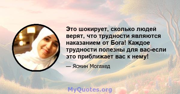 Это шокирует, сколько людей верят, что трудности являются наказанием от Бога! Каждое трудности полезны для вас-если это приближает вас к нему!