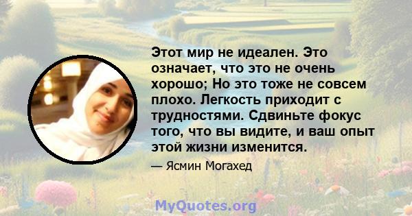 Этот мир не идеален. Это означает, что это не очень хорошо; Но это тоже не совсем плохо. Легкость приходит с трудностями. Сдвиньте фокус того, что вы видите, и ваш опыт этой жизни изменится.