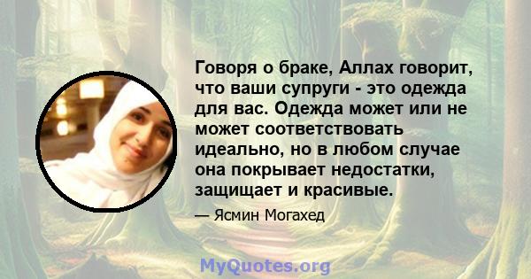 Говоря о браке, Аллах говорит, что ваши супруги - это одежда для вас. Одежда может или не может соответствовать идеально, но в любом случае она покрывает недостатки, защищает и красивые.