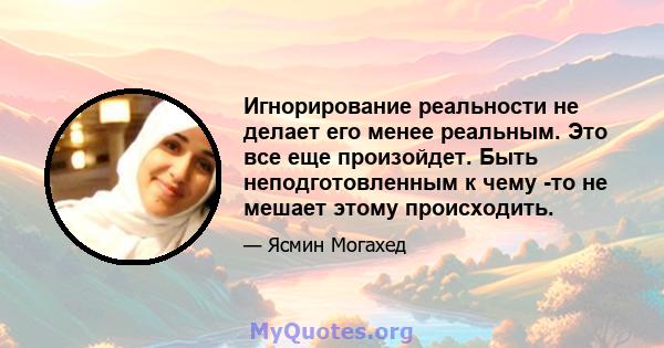 Игнорирование реальности не делает его менее реальным. Это все еще произойдет. Быть неподготовленным к чему -то не мешает этому происходить.