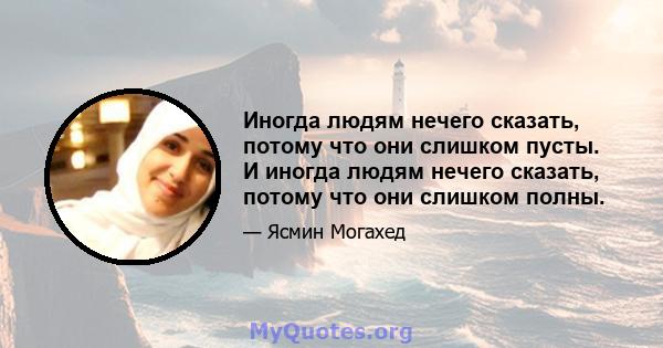 Иногда людям нечего сказать, потому что они слишком пусты. И иногда людям нечего сказать, потому что они слишком полны.