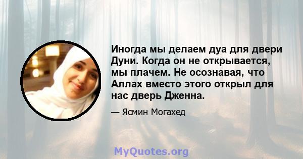 Иногда мы делаем дуа для двери Дуни. Когда он не открывается, мы плачем. Не осознавая, что Аллах вместо этого открыл для нас дверь Дженна.