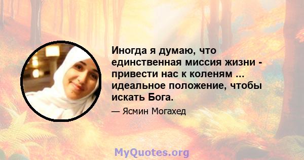 Иногда я думаю, что единственная миссия жизни - привести нас к коленям ... идеальное положение, чтобы искать Бога.