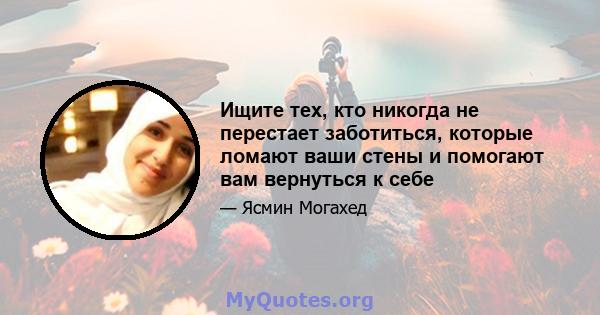 Ищите тех, кто никогда не перестает заботиться, которые ломают ваши стены и помогают вам вернуться к себе