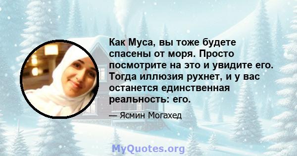 Как Муса, вы тоже будете спасены от моря. Просто посмотрите на это и увидите его. Тогда иллюзия рухнет, и у вас останется единственная реальность: его.