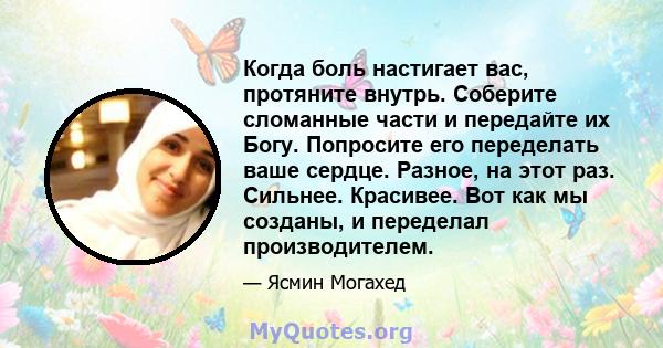 Когда боль настигает вас, протяните внутрь. Соберите сломанные части и передайте их Богу. Попросите его переделать ваше сердце. Разное, на этот раз. Сильнее. Красивее. Вот как мы созданы, и переделал производителем.